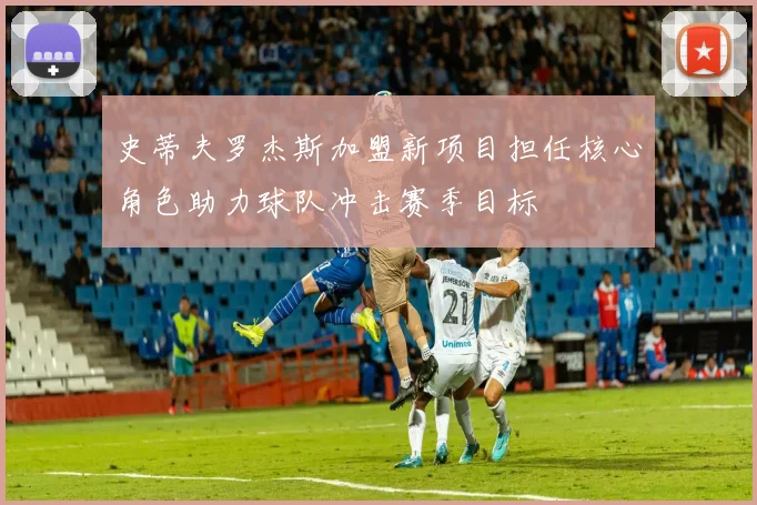 史蒂夫罗杰斯加盟新项目担任核心角色助力球队冲击赛季目标