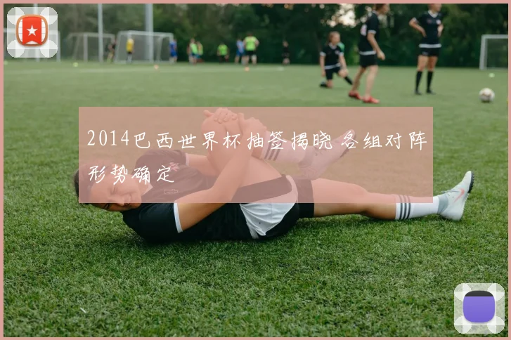 2014巴西世界杯抽签揭晓 各组对阵形势确定