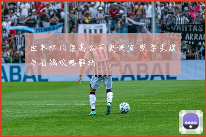 世界杯门票怎么买更便宜 购票渠道与省钱攻略解析