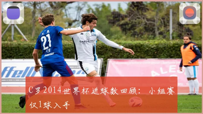 C罗2014世界杯进球数回顾：小组赛仅1球入手