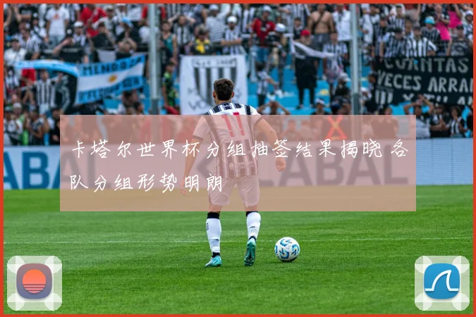 卡塔尔世界杯分组抽签结果揭晓 各队分组形势明朗