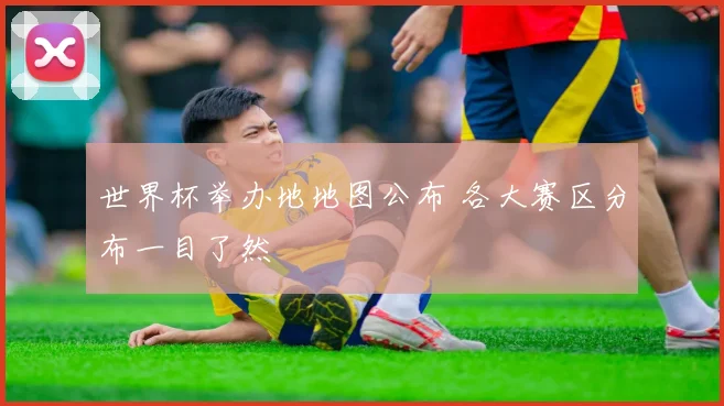 世界杯举办地地图公布 各大赛区分布一目了然