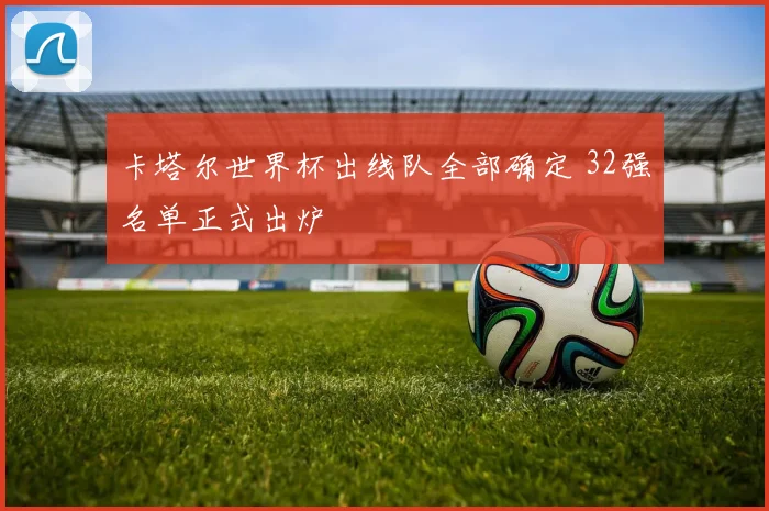 卡塔尔世界杯出线队全部确定 32强名单正式出炉