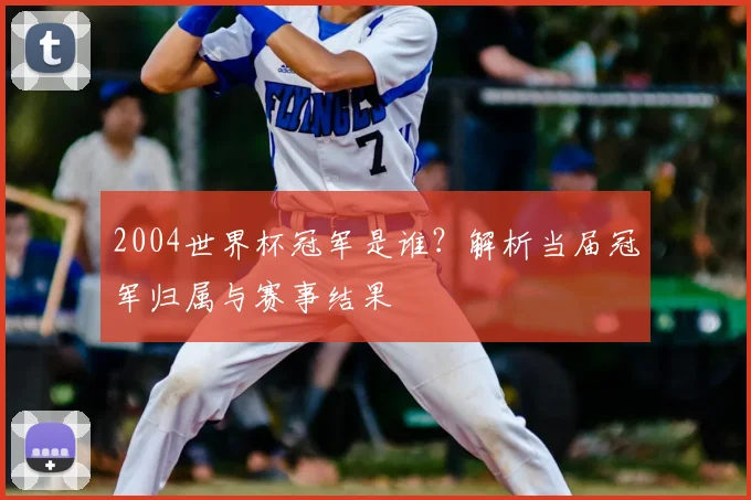 2004世界杯冠军是谁?解析当届冠军归属与赛事结果