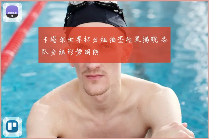 卡塔尔世界杯分组抽签结果揭晓 各队分组形势明朗