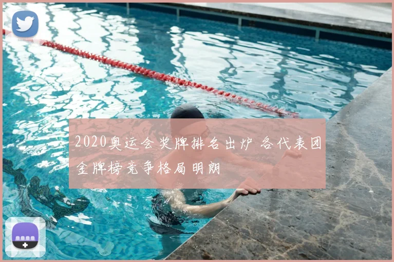 2020奥运会奖牌排名出炉 各代表团金牌榜竞争格局明朗