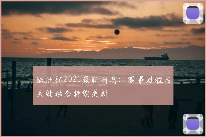 欧洲杯2021最新消息:赛事进程与关键动态持续更新