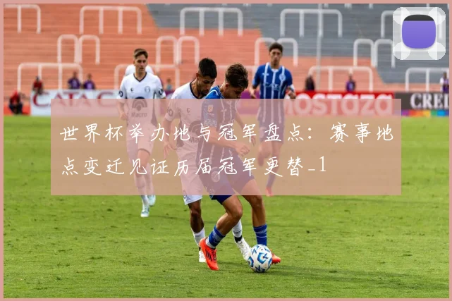 世界杯举办地与冠军盘点:赛事地点变迁见证历届冠军更替_1