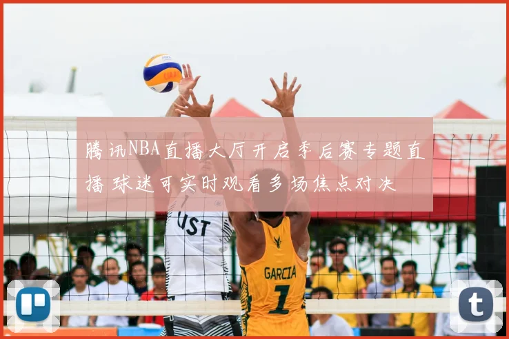 腾讯NBA直播大厅开启季后赛专题直播 球迷可实时观看多场焦点对决