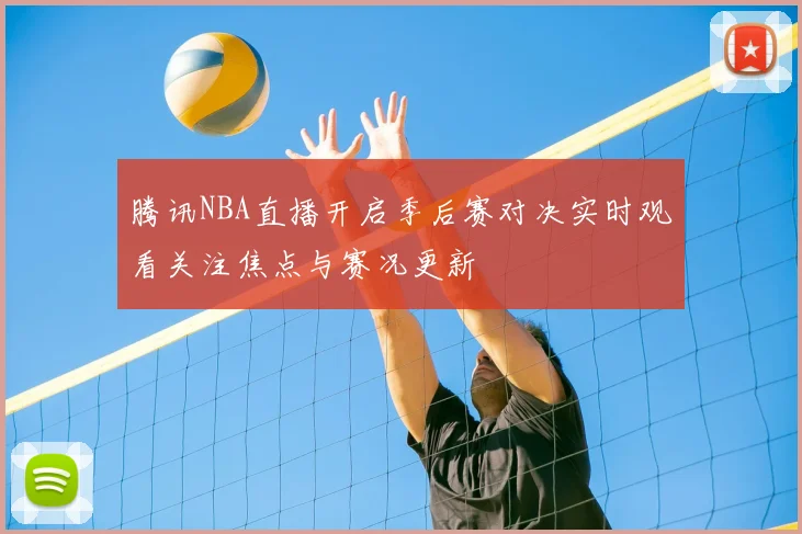 腾讯NBA直播开启季后赛对决实时观看关注焦点与赛况更新