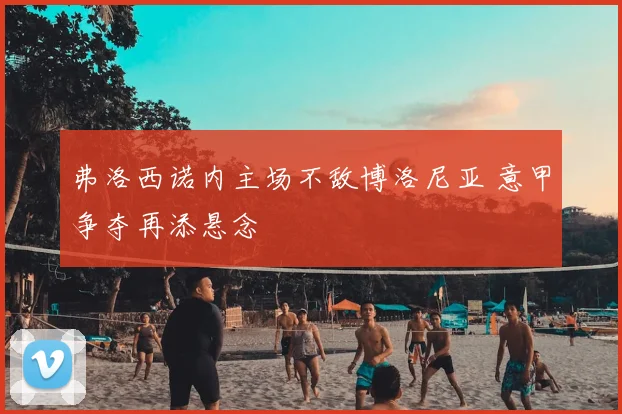 弗洛西诺内主场不敌博洛尼亚 意甲争夺再添悬念