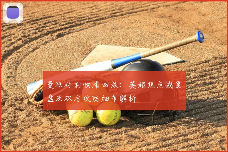 曼联对利物浦回放：英超焦点战复盘及双方攻防细节解析