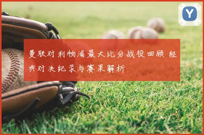 曼联对利物浦最大比分战役回顾 经典对决纪录与赛果解析