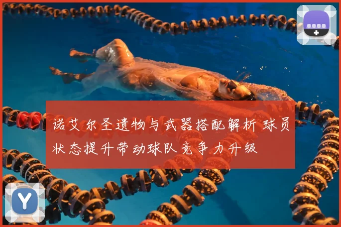 诺艾尔圣遗物与武器搭配解析 球员状态提升带动球队竞争力升级