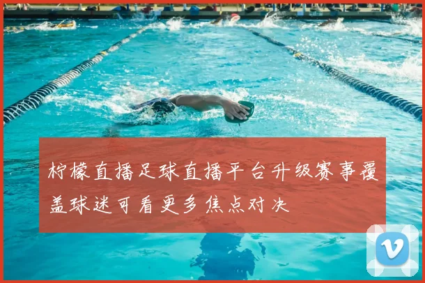 柠檬直播足球直播平台升级赛事覆盖球迷可看更多焦点对决