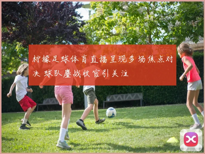 柠檬足球体育直播呈现多场焦点对决 球队鏖战收官引关注